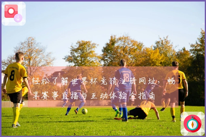 轻松了解世界杯竞猜注册网址，畅享赛事直播与互动体验全指南