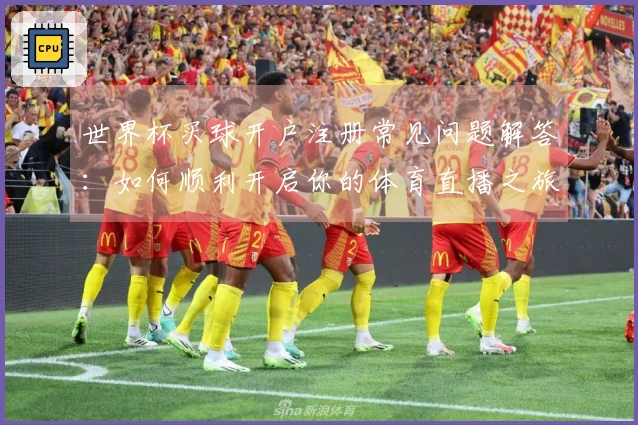 世界杯买球开户注册常见问题解答：如何顺利开启你的体育直播之旅？