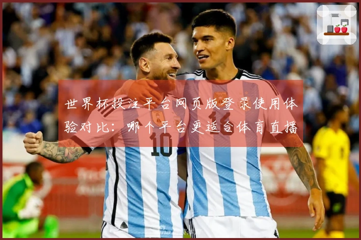 世界杯投注平台网页版登录使用体验对比：哪个平台更适合体育直播？