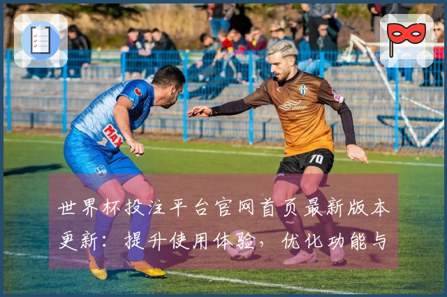 世界杯投注平台官网首页最新版本更新：提升使用体验，优化功能与操作指南