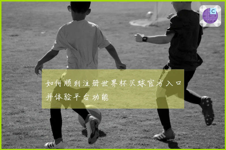 如何顺利注册世界杯买球官方入口并体验平台功能