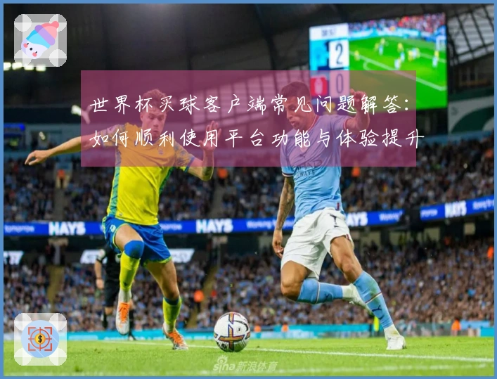 世界杯买球客户端常见问题解答：如何顺利使用平台功能与体验提升技巧