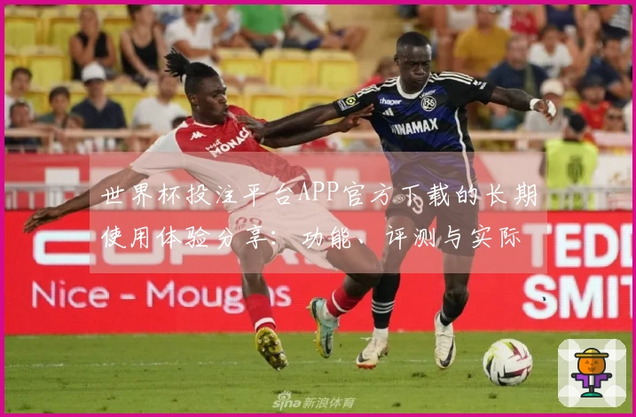 世界杯投注平台APP官方下载的长期使用体验分享：功能、评测与实际操作技巧