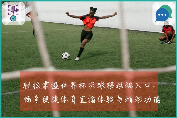 轻松掌握世界杯买球移动端入口,畅享便捷体育直播体验与精彩功能介绍