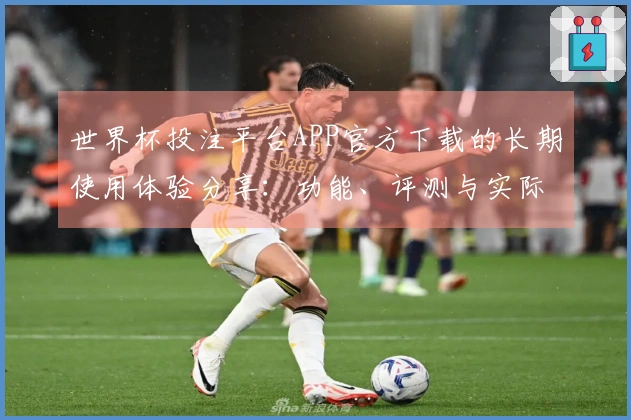 世界杯投注平台APP官方下载的长期使用体验分享：功能、评测与实际操作技巧