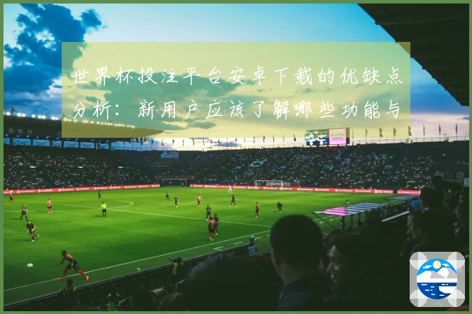 世界杯投注平台安卓下载的优缺点分析:新用户应该了解哪些功能与体验?