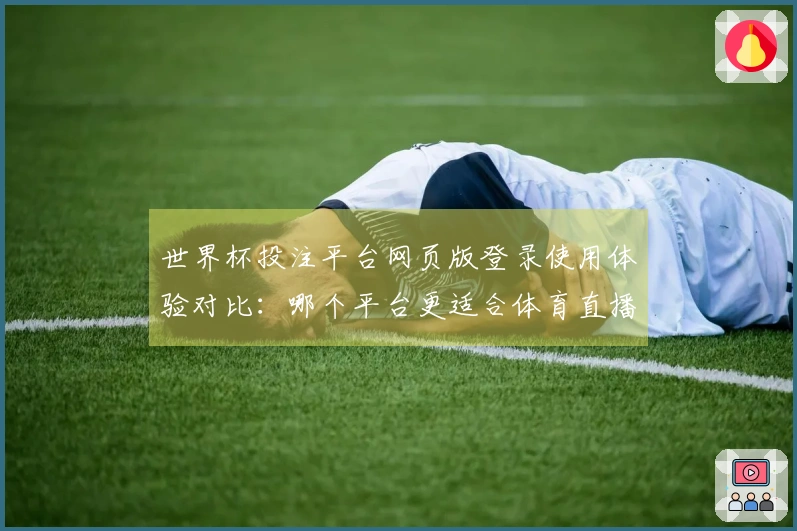 世界杯投注平台网页版登录使用体验对比：哪个平台更适合体育直播？