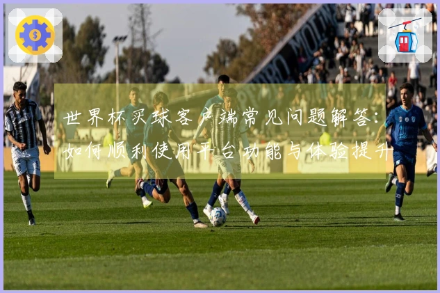 世界杯买球客户端常见问题解答:如何顺利使用平台功能与体验提升技巧