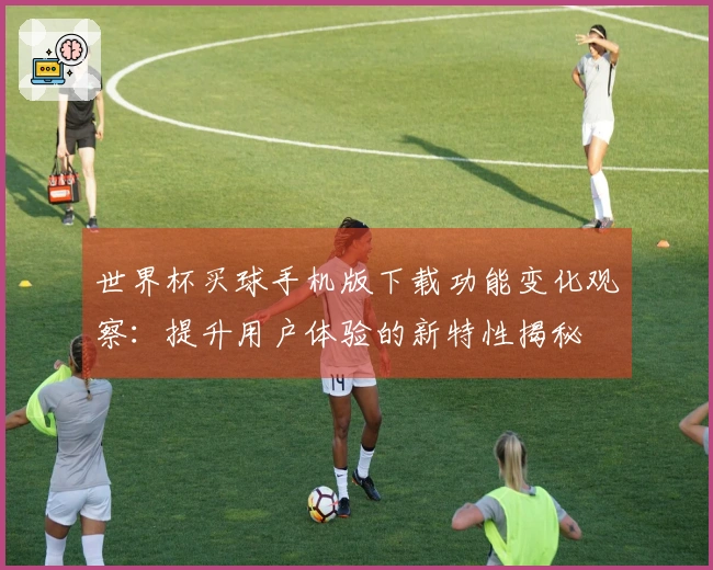 世界杯买球手机版下载功能变化观察:提升用户体验的新特性揭秘