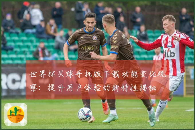 世界杯买球手机版下载功能变化观察：提升用户体验的新特性揭秘