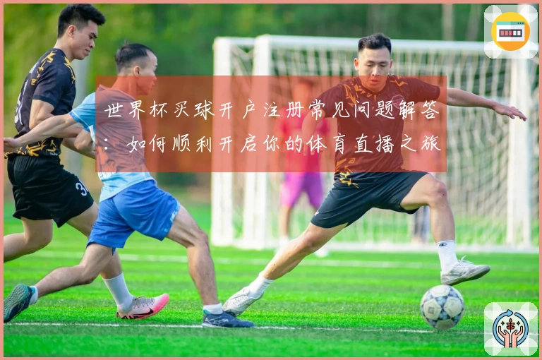 世界杯买球开户注册常见问题解答：如何顺利开启你的体育直播之旅？