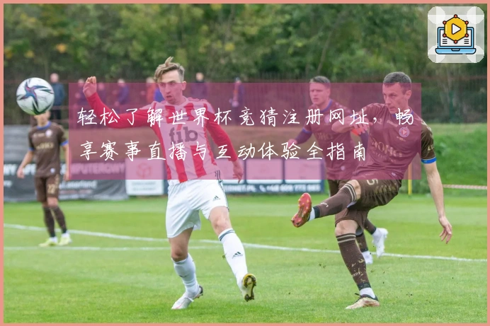 轻松了解世界杯竞猜注册网址，畅享赛事直播与互动体验全指南