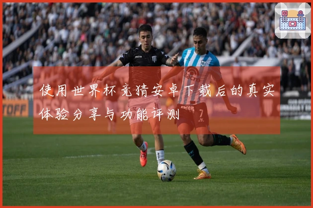 使用世界杯竞猜安卓下载后的真实体验分享与功能评测